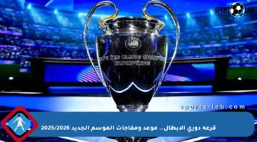 قرعة دوري الأبطال.. موعد ومفاجآت الموسم الجديد 2025/2026